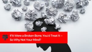 If It Were a Broken Bone, You’d Treat It — So Why Not Your Mind?